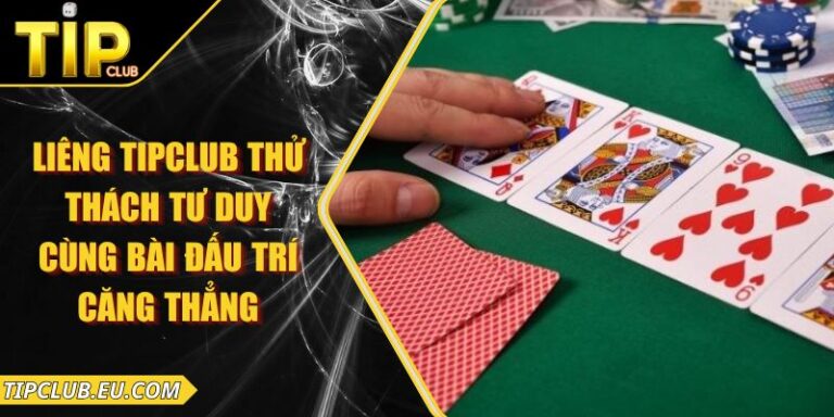 Liêng Tipclub – Thử Thách Tư Duy Cùng Bài Đấu Trí Căng Thẳng