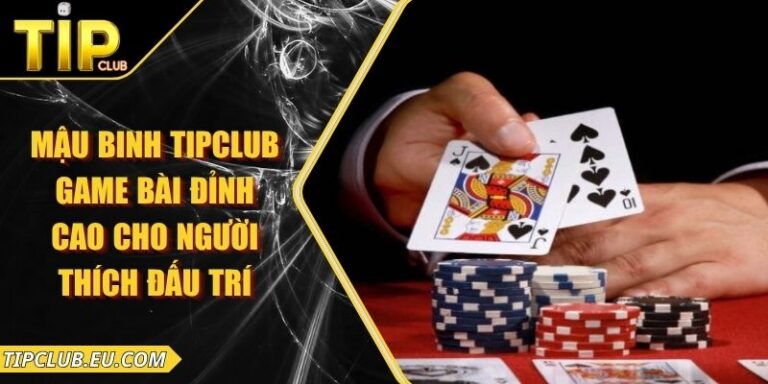 Mậu Binh Tipclub – Game Bài Đỉnh Cao Cho Người Thích Đấu Trí