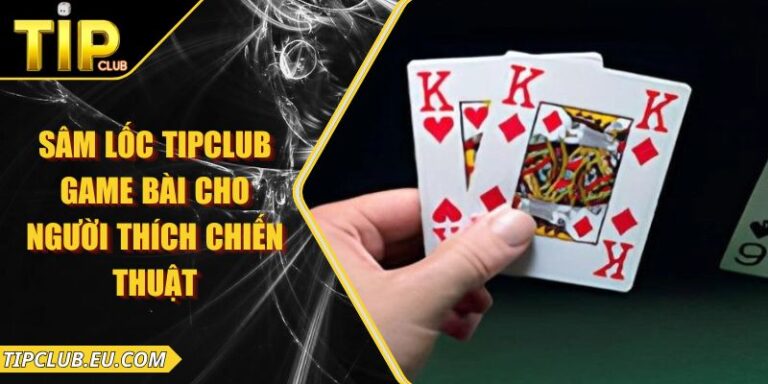 Sâm Lốc Tipclub – Game Bài Cho Người Thích Chiến Thuật