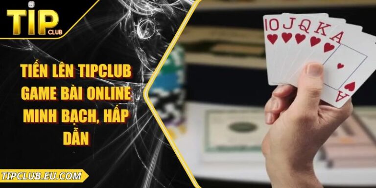 Tiến Lên Tipclub – Game Bài Online Minh Bạch, Hấp Dẫn